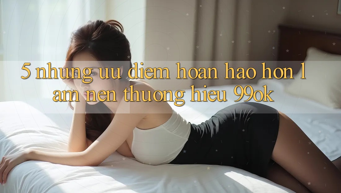5. Những Ưu Điểm Hoàn hảo hơn Làm Nên Thương Hiệu 99ok 5. Những Ưu Điểm Hoàn hảo hơn Làm Nên Thương Hiệu 99ok