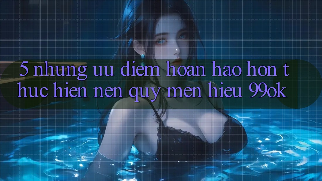 5. Những Ưu Điểm Hoàn hảo hơn Thực hiện Nên Quý mến Hiệu 99ok 5. Những Ưu Điểm Hoàn hảo hơn Thực hiện Nên Quý mến Hiệu 99ok