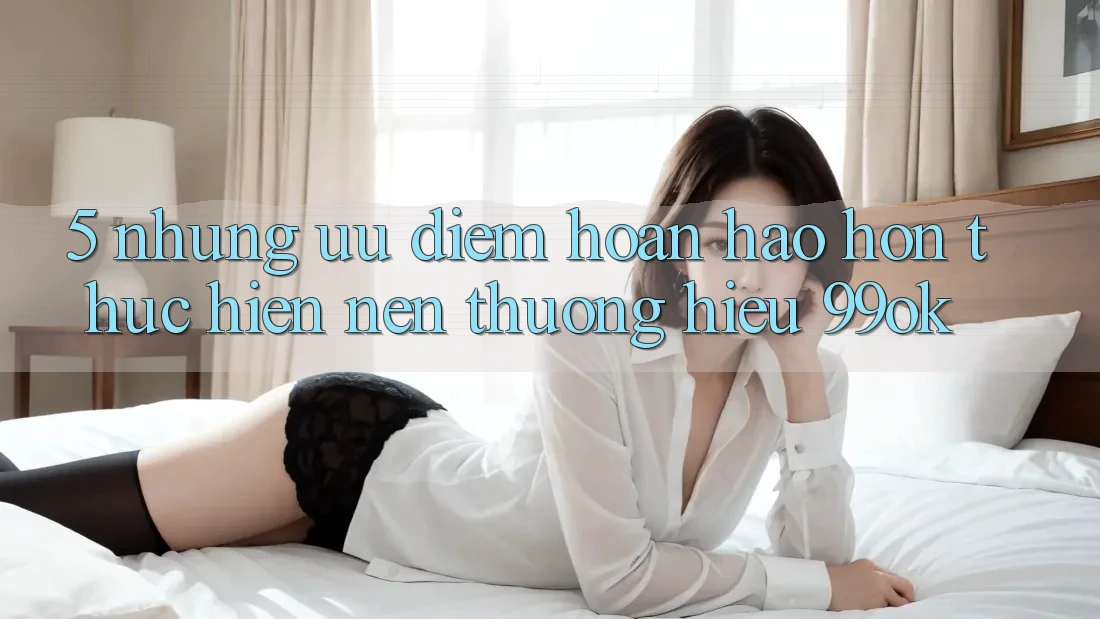 5. Những Ưu Điểm Hoàn hảo hơn Thực hiện Nên Thương Hiệu 99ok 5. Những Ưu Điểm Hoàn hảo hơn Thực hiện Nên Thương Hiệu 99ok