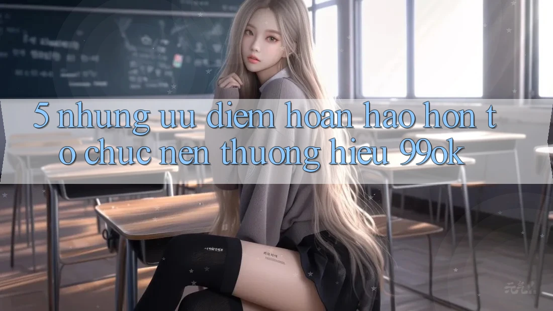 5. Những Ưu Điểm Hoàn hảo hơn Tổ chức Nên Thương Hiệu 99ok 5. Những Ưu Điểm Hoàn hảo hơn Tổ chức Nên Thương Hiệu 99ok