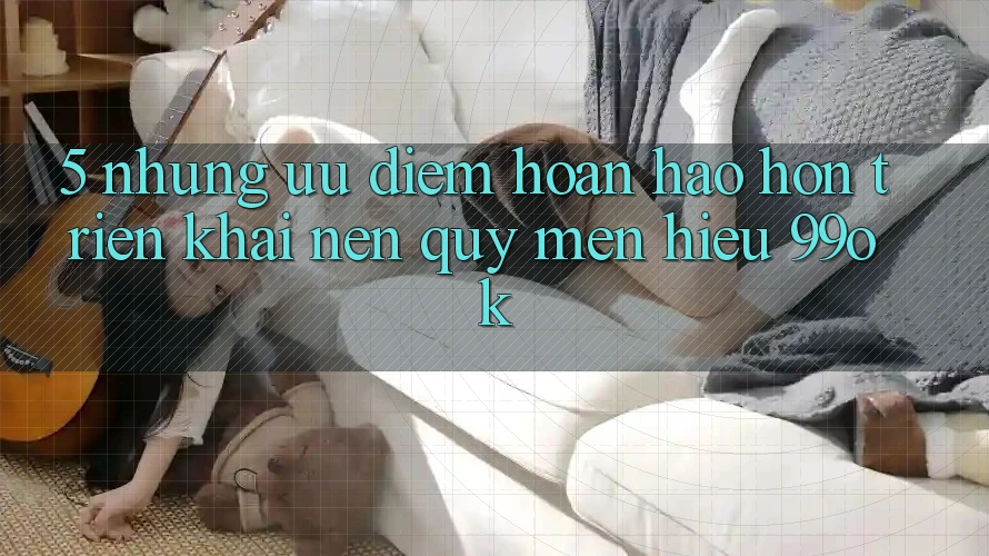 5. Những Ưu Điểm Hoàn hảo hơn Triển khai Nên Quý mến Hiệu 99ok 5. Những Ưu Điểm Hoàn hảo hơn Triển khai Nên Quý mến Hiệu 99ok