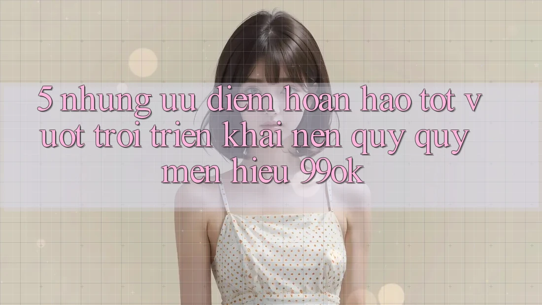 5. Những Ưu Điểm Hoàn hảo tốt vượt trội Triển khai Nên Quý quý mến Hiệu 99ok 5. Những Ưu Điểm Hoàn hảo tốt vượt trội Triển khai Nên Quý quý mến Hiệu 99ok