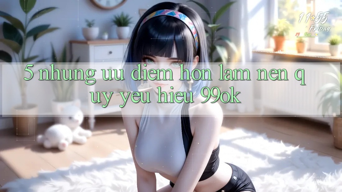 5. Những Ưu Điểm Hơn Làm Nên Quý yêu Hiệu 99ok