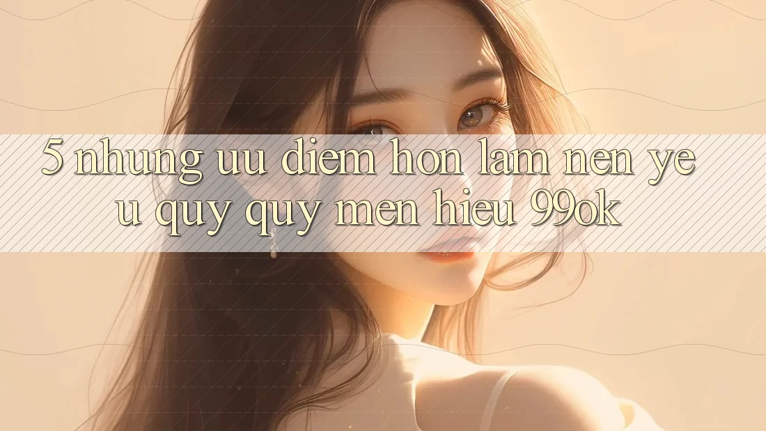 5. Những Ưu Điểm Hơn Làm Nên Yêu quý quý mến Hiệu 99ok 5. Những Ưu Điểm Hơn Làm Nên Yêu quý quý mến Hiệu 99ok