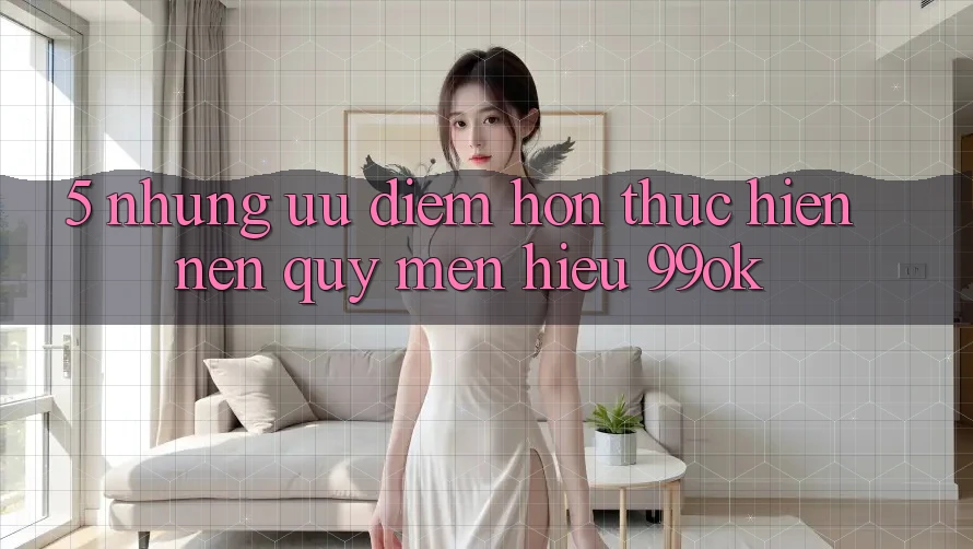5. Những Ưu Điểm Hơn Thực hiện Nên Quý mến Hiệu 99ok 5. Những Ưu Điểm Hơn Thực hiện Nên Quý mến Hiệu 99ok
