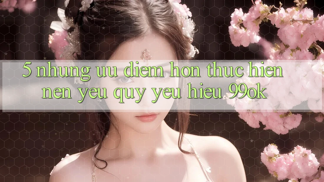 5. Những Ưu Điểm Hơn Thực hiện Nên Yêu quý yêu Hiệu 99ok 5. Những Ưu Điểm Hơn Thực hiện Nên Yêu quý yêu Hiệu 99ok