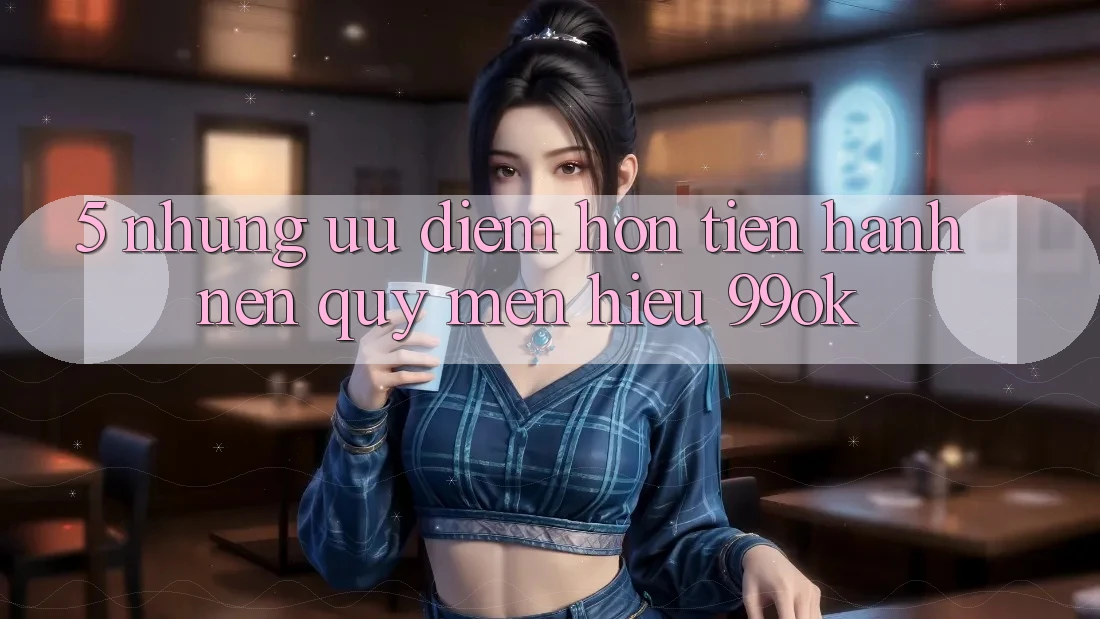 5. Những Ưu Điểm Hơn Tiến hành Nên Quý mến Hiệu 99ok 5. Những Ưu Điểm Hơn Tiến hành Nên Quý mến Hiệu 99ok