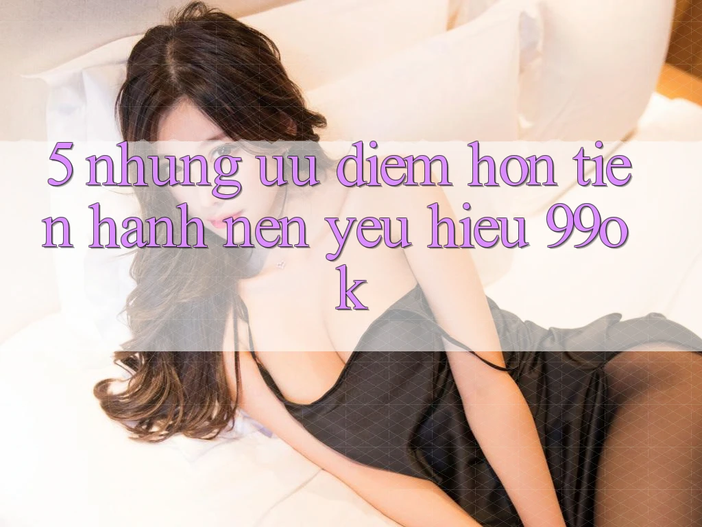 5. Những Ưu Điểm Hơn Tiến hành Nên Yêu Hiệu 99ok 5. Những Ưu Điểm Hơn Tiến hành Nên Yêu Hiệu 99ok