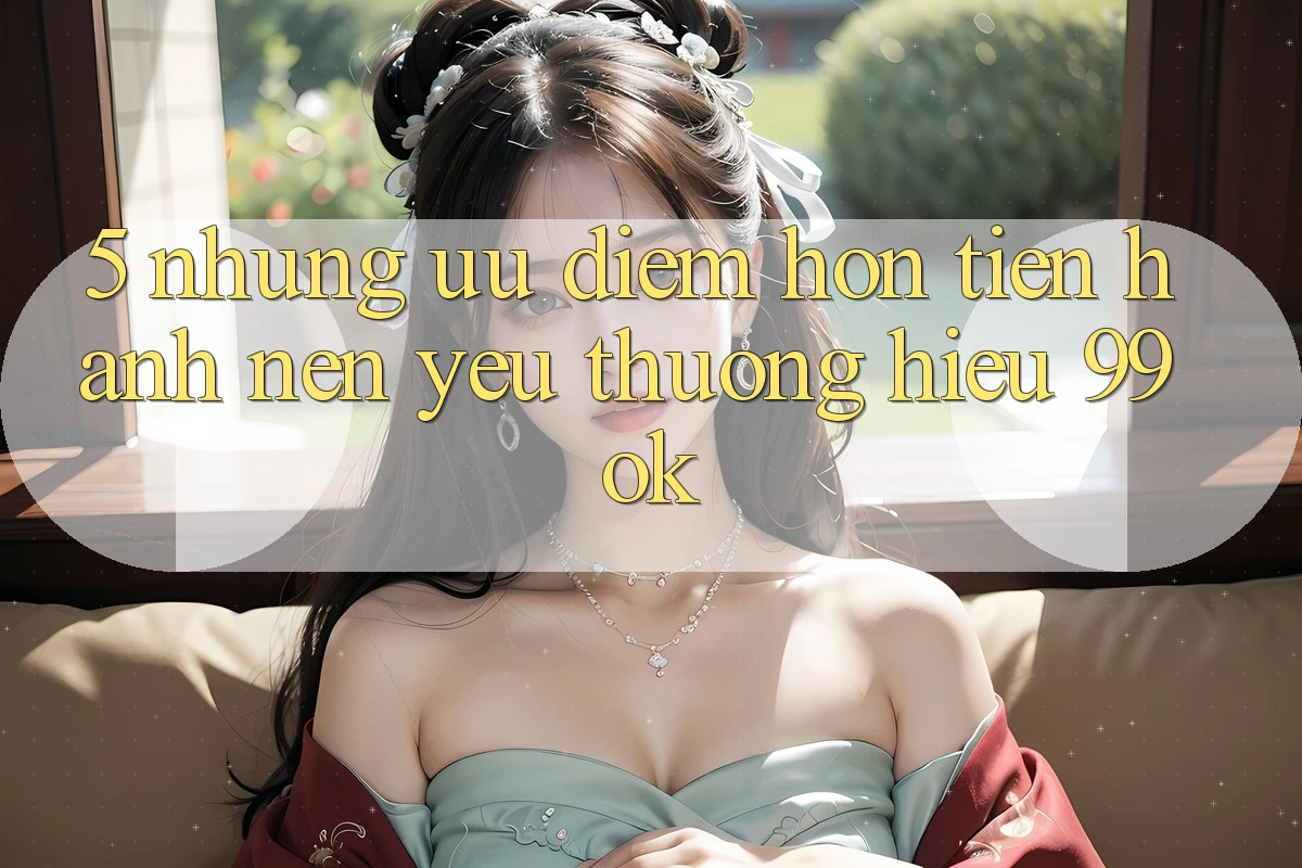 5. Những Ưu Điểm Hơn Tiến hành Nên Yêu thương Hiệu 99ok