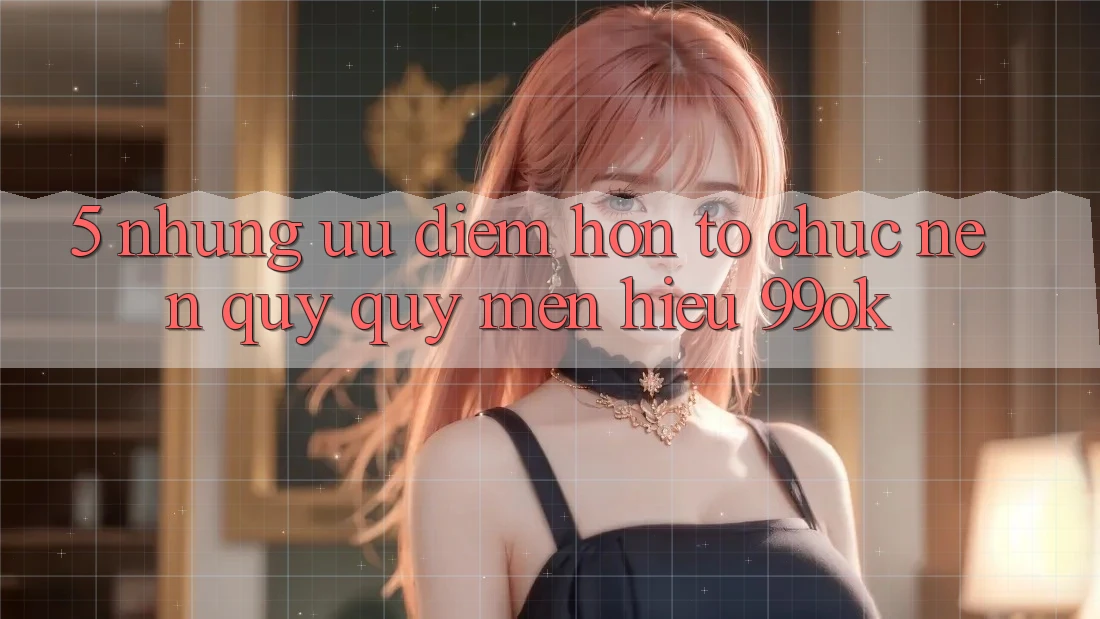 5. Những Ưu Điểm Hơn Tổ chức Nên Quý quý mến Hiệu 99ok