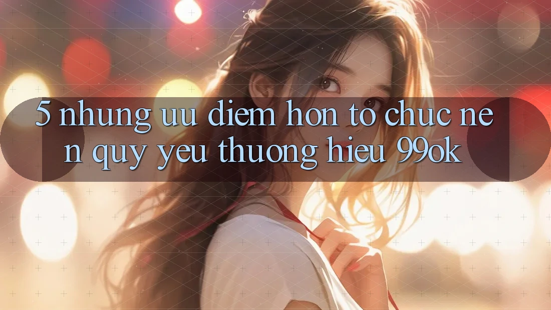 5. Những Ưu Điểm Hơn Tổ chức Nên Quý yêu thương Hiệu 99ok 5. Những Ưu Điểm Hơn Tổ chức Nên Quý yêu thương Hiệu 99ok