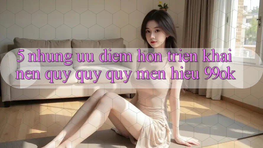 5. Những Ưu Điểm Hơn Triển khai Nên Quý quý quý mến Hiệu 99ok 5. Những Ưu Điểm Hơn Triển khai Nên Quý quý quý mến Hiệu 99ok