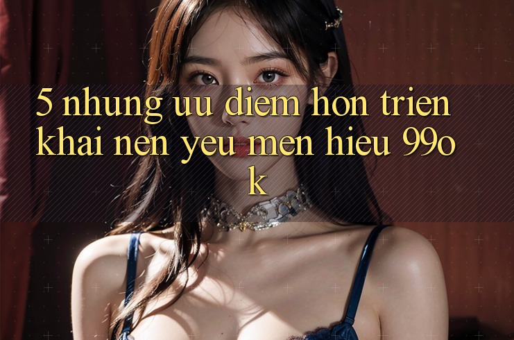 5. Những Ưu Điểm Hơn Triển khai Nên Yêu mến Hiệu 99ok 5. Những Ưu Điểm Hơn Triển khai Nên Yêu mến Hiệu 99ok