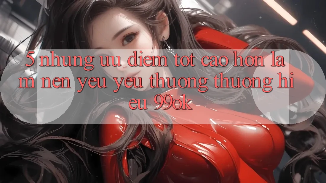 5. Những Ưu Điểm Tốt cao hơn Làm Nên Yêu yêu thương thương Hiệu 99ok