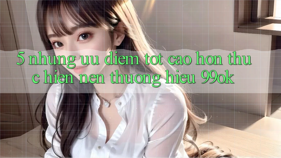 5. Những Ưu Điểm Tốt cao hơn Thực hiện Nên Thương Hiệu 99ok 5. Những Ưu Điểm Tốt cao hơn Thực hiện Nên Thương Hiệu 99ok