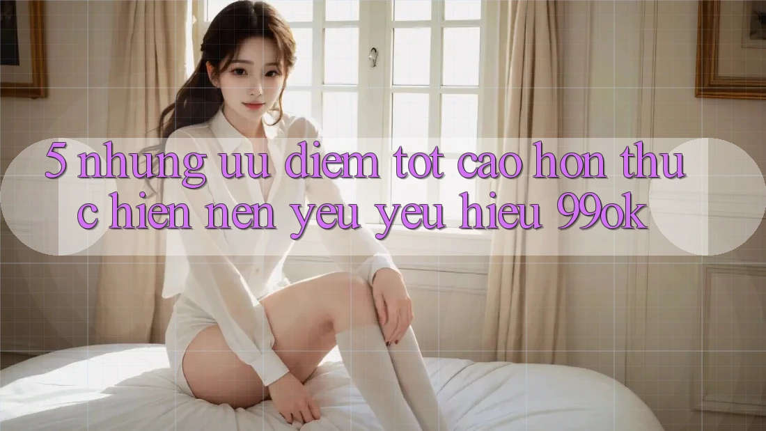 5. Những Ưu Điểm Tốt cao hơn Thực hiện Nên Yêu yêu Hiệu 99ok 5. Những Ưu Điểm Tốt cao hơn Thực hiện Nên Yêu yêu Hiệu 99ok