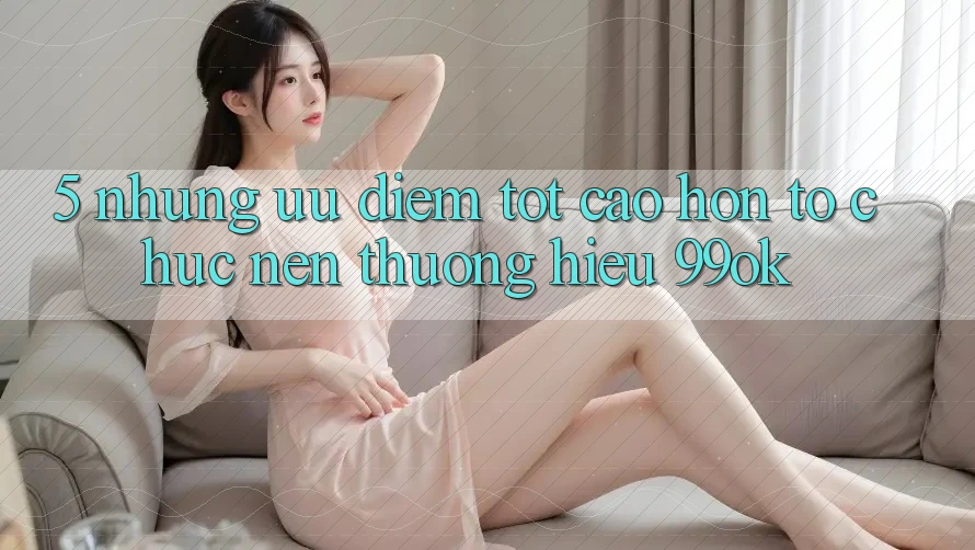 5. Những Ưu Điểm Tốt cao hơn Tổ chức Nên Thương Hiệu 99ok