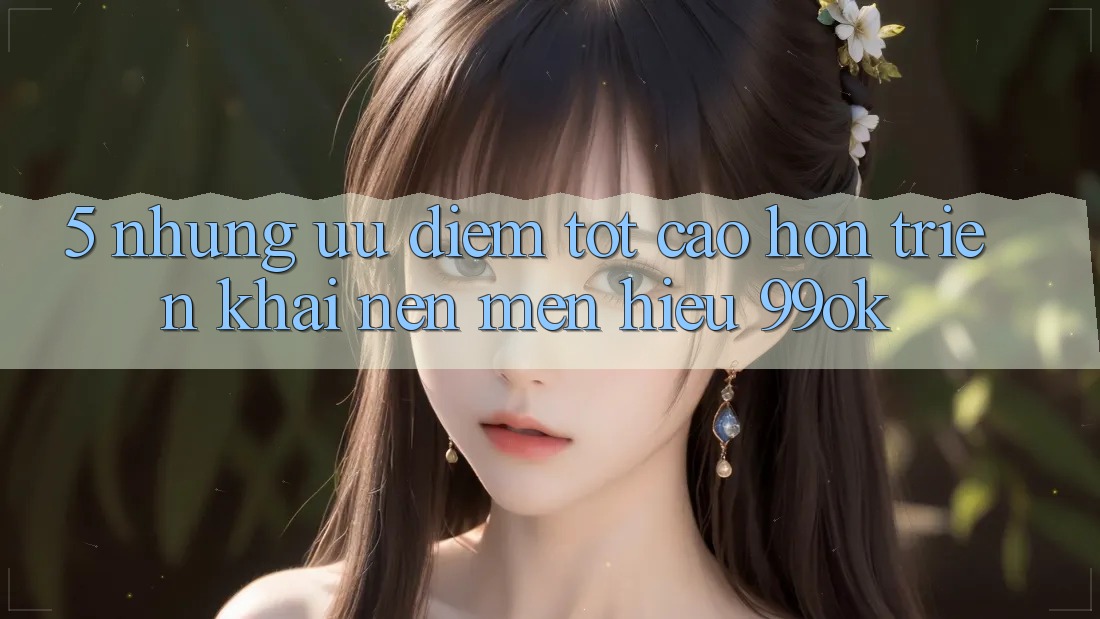 5. Những Ưu Điểm Tốt cao hơn Triển khai Nên Mến Hiệu 99ok