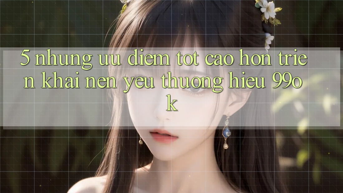 5. Những Ưu Điểm Tốt cao hơn Triển khai Nên Yêu thương Hiệu 99ok