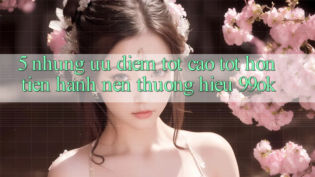 5. Những Ưu Điểm Tốt cao tốt hơn Tiến hành Nên Thương Hiệu 99ok
