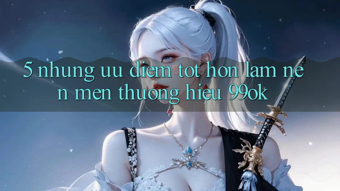 5. Những Ưu Điểm Tốt hơn Làm Nên Mến thương Hiệu 99ok 5. Những Ưu Điểm Tốt hơn Làm Nên Mến thương Hiệu 99ok