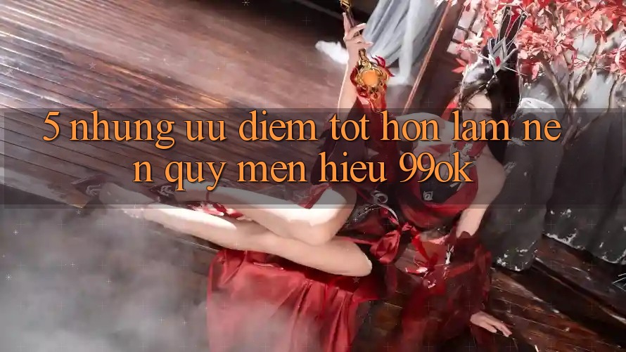 5. Những Ưu Điểm Tốt hơn Làm Nên Quý mến Hiệu 99ok