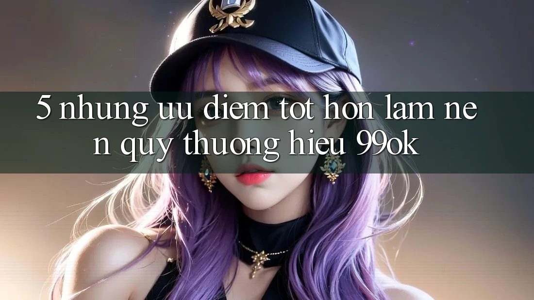 5. Những Ưu Điểm Tốt hơn Làm Nên Quý thương Hiệu 99ok 5. Những Ưu Điểm Tốt hơn Làm Nên Quý thương Hiệu 99ok