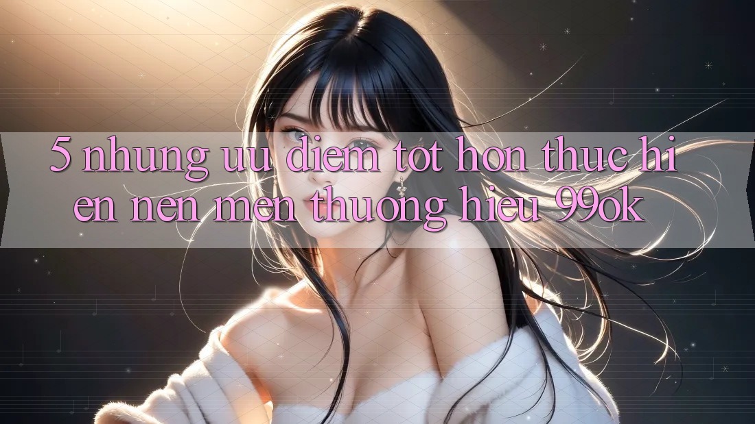 5. Những Ưu Điểm Tốt hơn Thực hiện Nên Mến thương Hiệu 99ok 5. Những Ưu Điểm Tốt hơn Thực hiện Nên Mến thương Hiệu 99ok