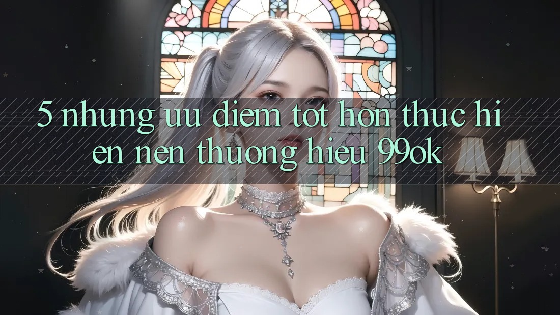 5. Những Ưu Điểm Tốt hơn Thực hiện Nên Thương Hiệu 99ok 5. Những Ưu Điểm Tốt hơn Thực hiện Nên Thương Hiệu 99ok