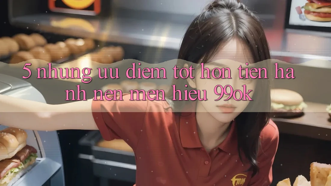5. Những Ưu Điểm Tốt hơn Tiến hành Nên Mến Hiệu 99ok