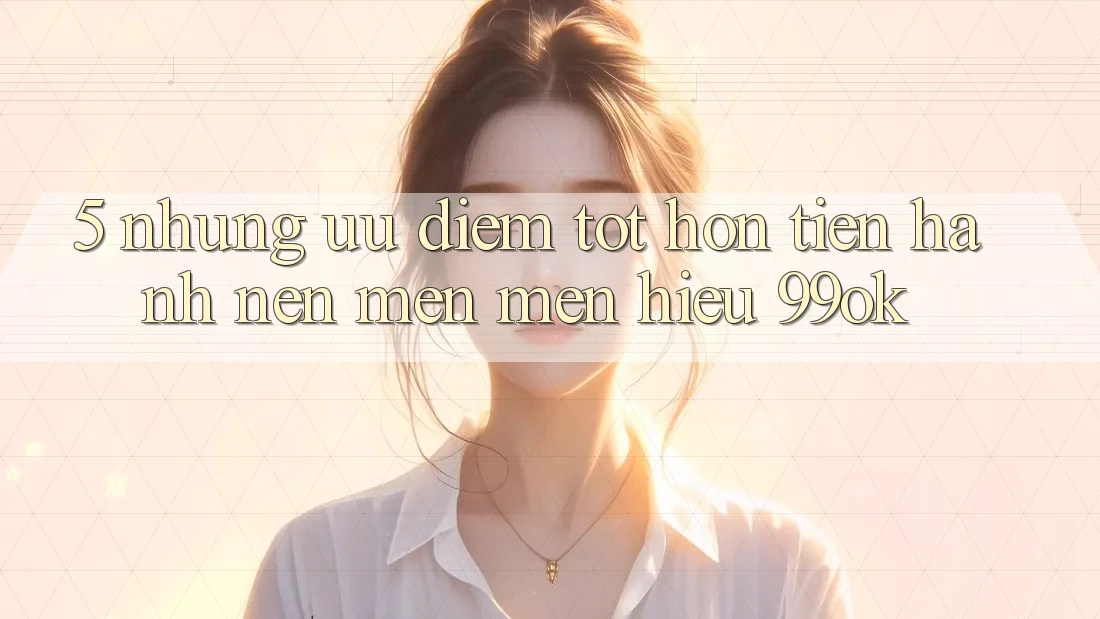 5. Những Ưu Điểm Tốt hơn Tiến hành Nên Mến mến Hiệu 99ok 5. Những Ưu Điểm Tốt hơn Tiến hành Nên Mến mến Hiệu 99ok