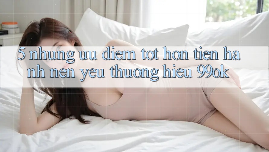 5. Những Ưu Điểm Tốt hơn Tiến hành Nên Yêu thương Hiệu 99ok 5. Những Ưu Điểm Tốt hơn Tiến hành Nên Yêu thương Hiệu 99ok