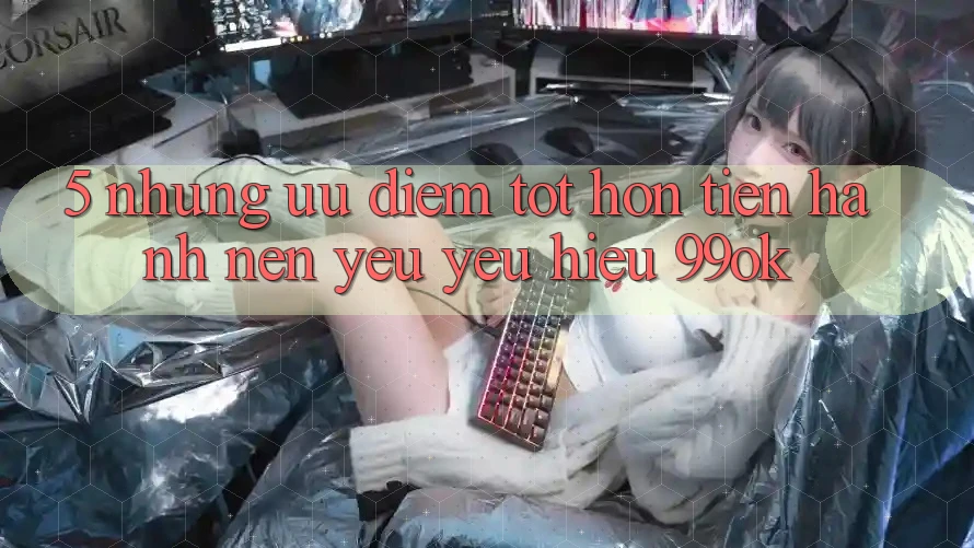5. Những Ưu Điểm Tốt hơn Tiến hành Nên Yêu yêu Hiệu 99ok 5. Những Ưu Điểm Tốt hơn Tiến hành Nên Yêu yêu Hiệu 99ok