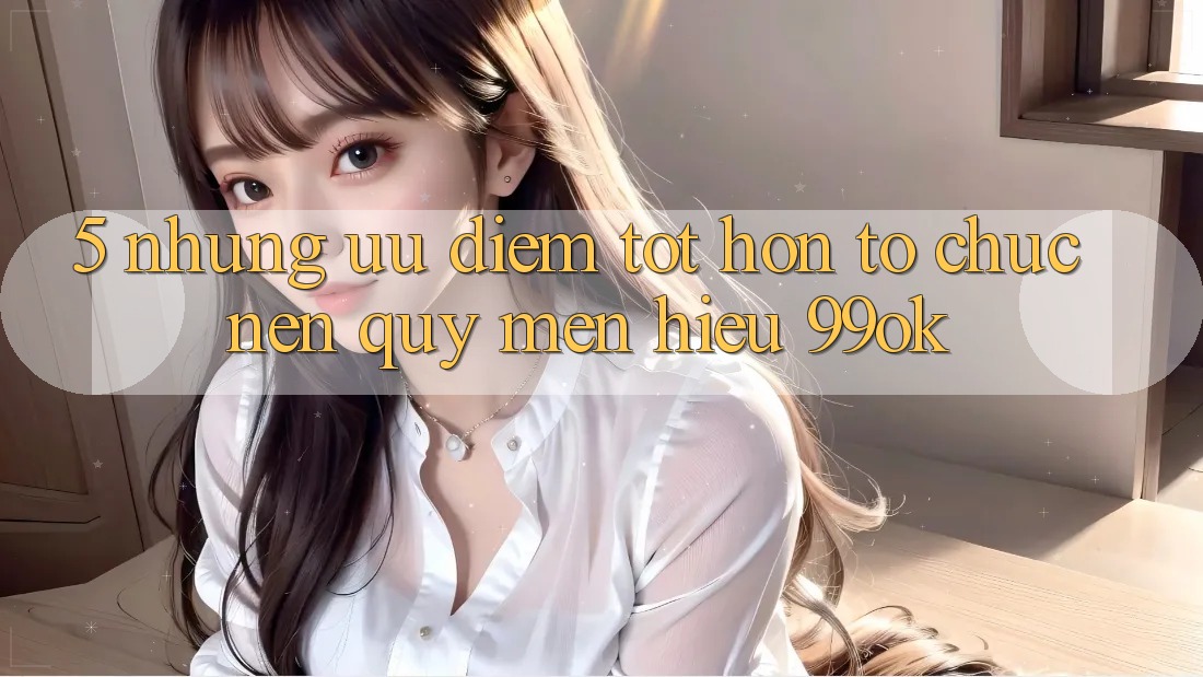 5. Những Ưu Điểm Tốt hơn Tổ chức Nên Quý mến Hiệu 99ok 5. Những Ưu Điểm Tốt hơn Tổ chức Nên Quý mến Hiệu 99ok