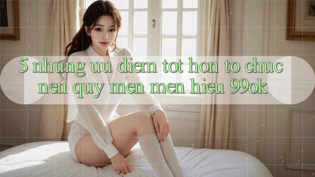 5. Những Ưu Điểm Tốt hơn Tổ chức Nên Quý mến mến Hiệu 99ok 5. Những Ưu Điểm Tốt hơn Tổ chức Nên Quý mến mến Hiệu 99ok