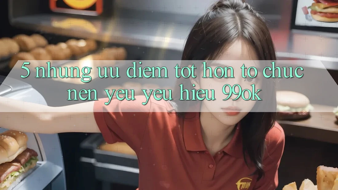 5. Những Ưu Điểm Tốt hơn Tổ chức Nên Yêu yêu Hiệu 99ok 5. Những Ưu Điểm Tốt hơn Tổ chức Nên Yêu yêu Hiệu 99ok
