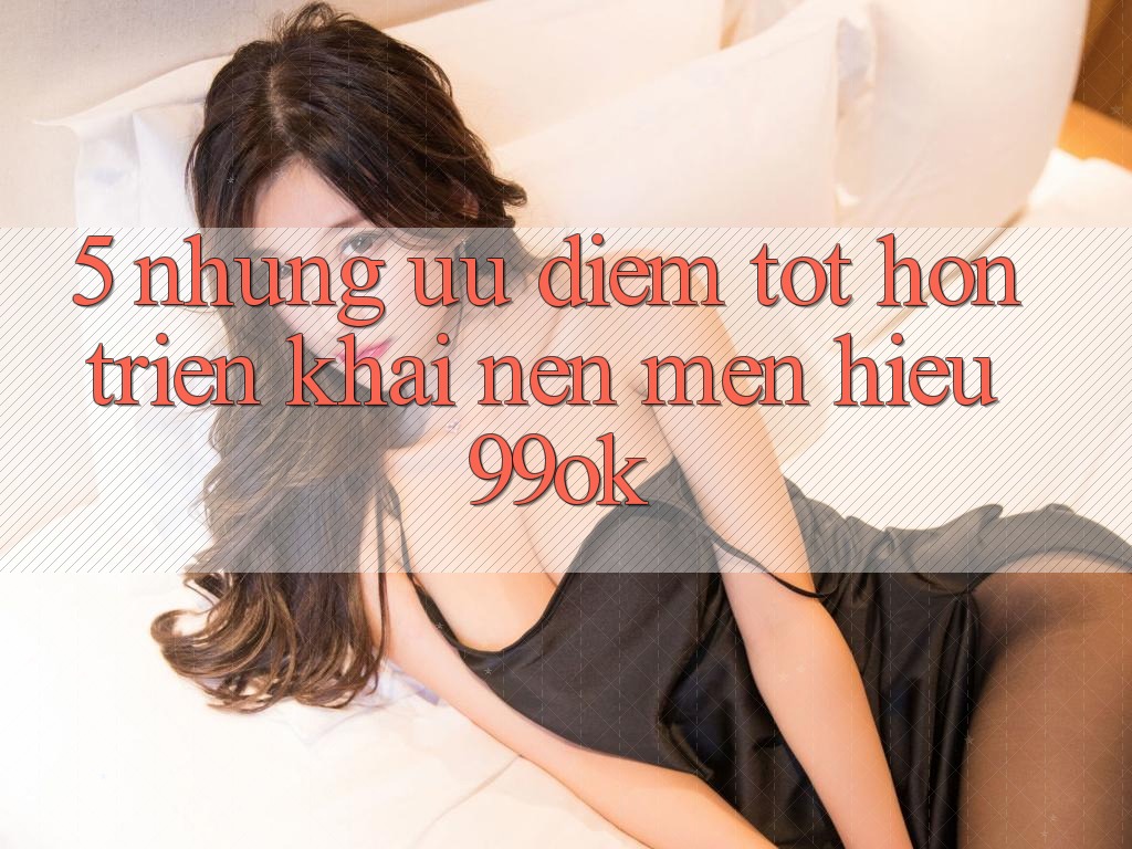 5. Những Ưu Điểm Tốt hơn Triển khai Nên Mến Hiệu 99ok 5. Những Ưu Điểm Tốt hơn Triển khai Nên Mến Hiệu 99ok