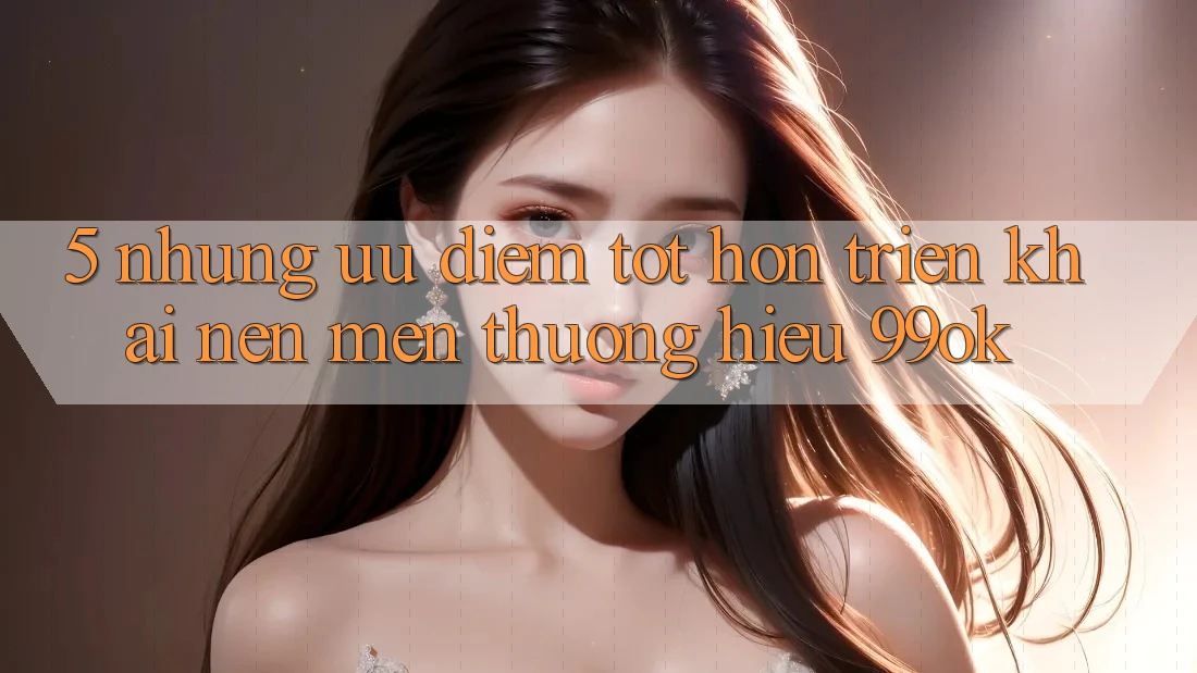 5. Những Ưu Điểm Tốt hơn Triển khai Nên Mến thương Hiệu 99ok 5. Những Ưu Điểm Tốt hơn Triển khai Nên Mến thương Hiệu 99ok