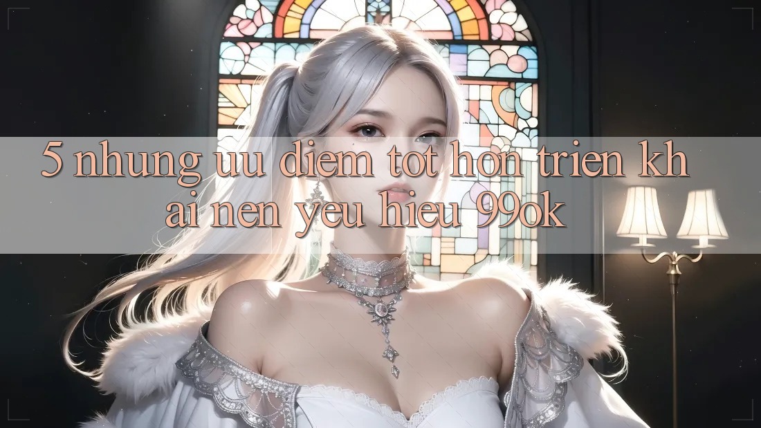 5. Những Ưu Điểm Tốt hơn Triển khai Nên Yêu Hiệu 99ok