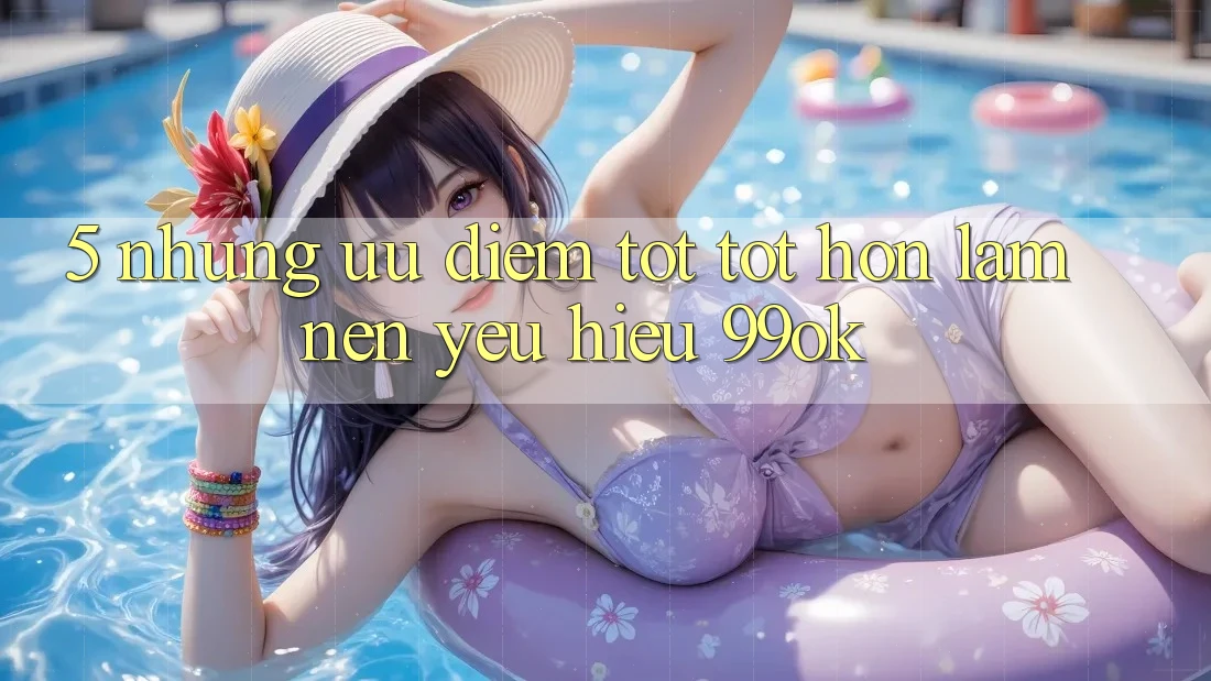 5. Những Ưu Điểm Tốt tốt hơn Làm Nên Yêu Hiệu 99ok 5. Những Ưu Điểm Tốt tốt hơn Làm Nên Yêu Hiệu 99ok