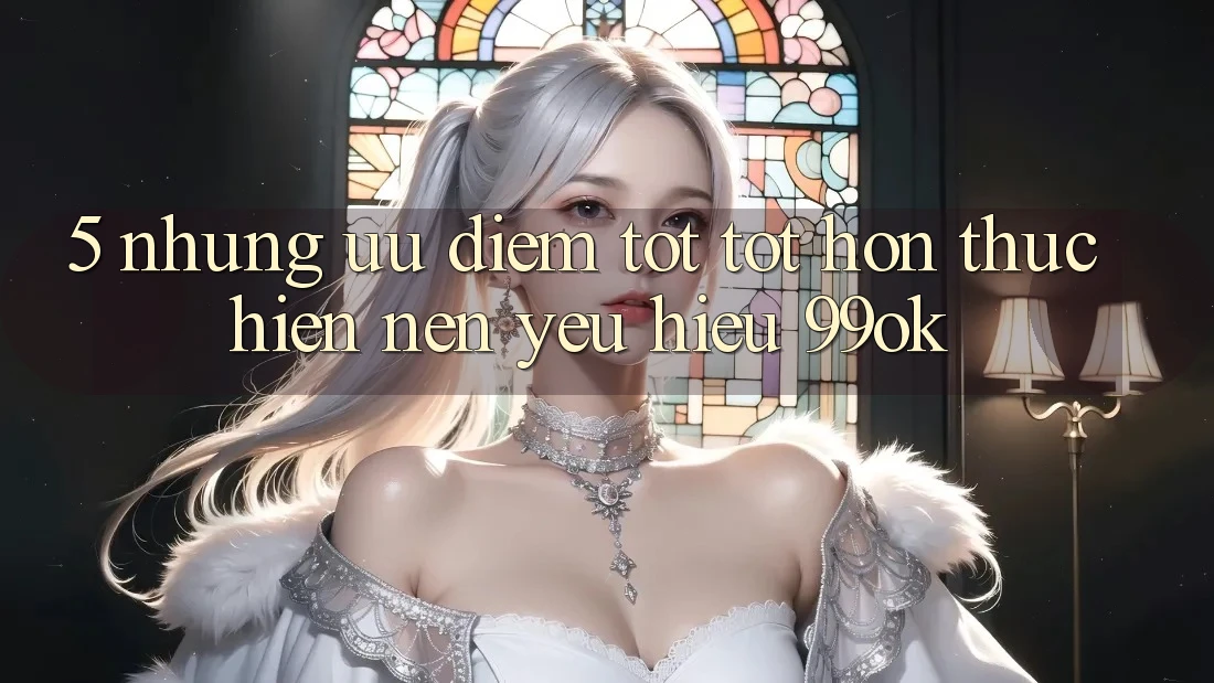 5. Những Ưu Điểm Tốt tốt hơn Thực hiện Nên Yêu Hiệu 99ok