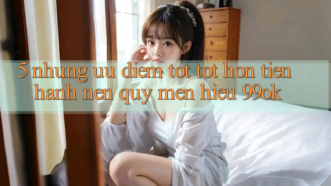 5. Những Ưu Điểm Tốt tốt hơn Tiến hành Nên Quý mến Hiệu 99ok 5. Những Ưu Điểm Tốt tốt hơn Tiến hành Nên Quý mến Hiệu 99ok