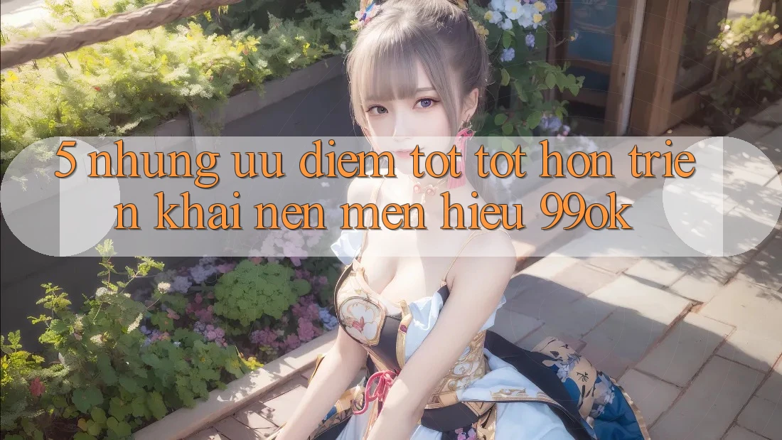 5. Những Ưu Điểm Tốt tốt hơn Triển khai Nên Mến Hiệu 99ok
