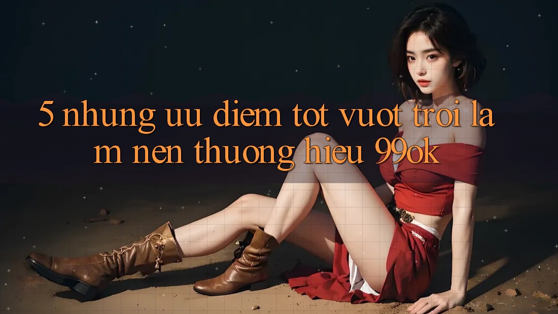 5. Những Ưu Điểm Tốt vượt trội Làm Nên Thương Hiệu 99ok 5. Những Ưu Điểm Tốt vượt trội Làm Nên Thương Hiệu 99ok
