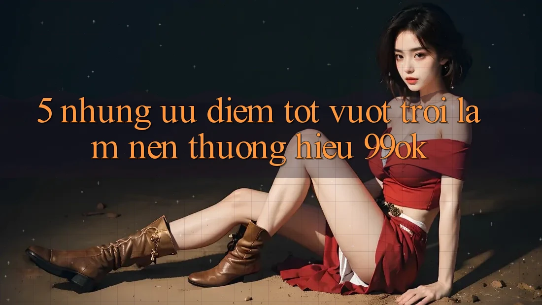 5. Những Ưu Điểm Tốt vượt trội Làm Nên Thương Hiệu 99ok 5. Những Ưu Điểm Tốt vượt trội Làm Nên Thương Hiệu 99ok