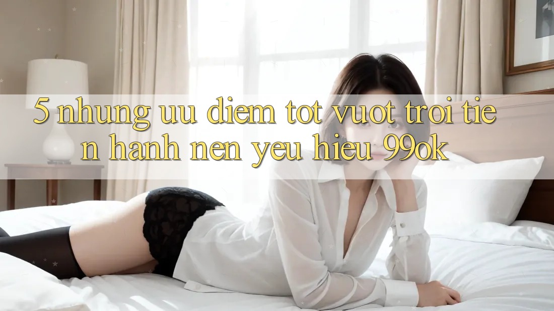 5. Những Ưu Điểm Tốt vượt trội Tiến hành Nên Yêu Hiệu 99ok 5. Những Ưu Điểm Tốt vượt trội Tiến hành Nên Yêu Hiệu 99ok