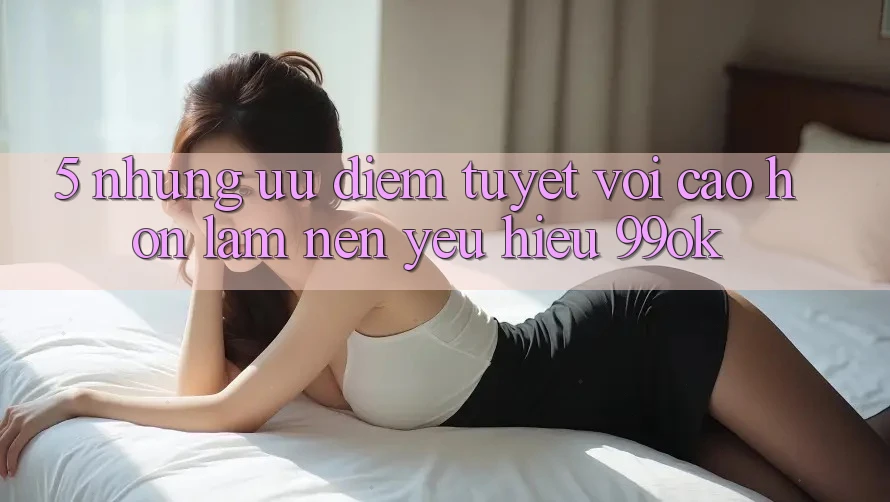 5. Những Ưu Điểm Tuyệt vời cao hơn Làm Nên Yêu Hiệu 99ok 5. Những Ưu Điểm Tuyệt vời cao hơn Làm Nên Yêu Hiệu 99ok