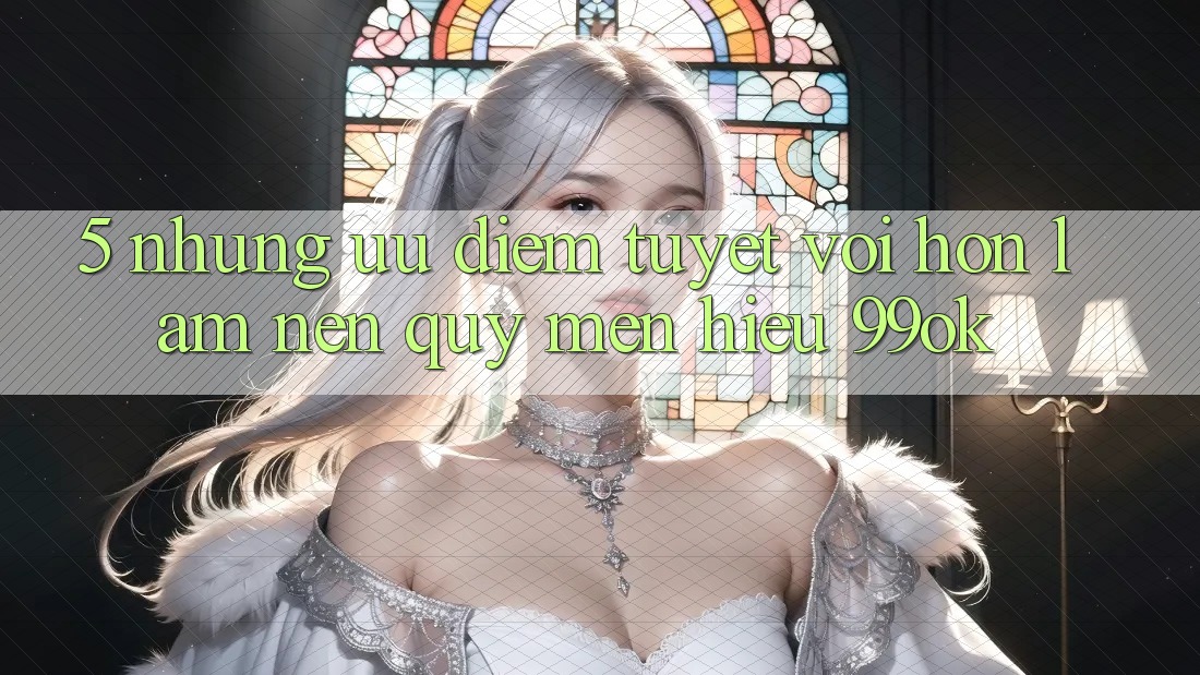 5. Những Ưu Điểm Tuyệt vời hơn Làm Nên Quý mến Hiệu 99ok