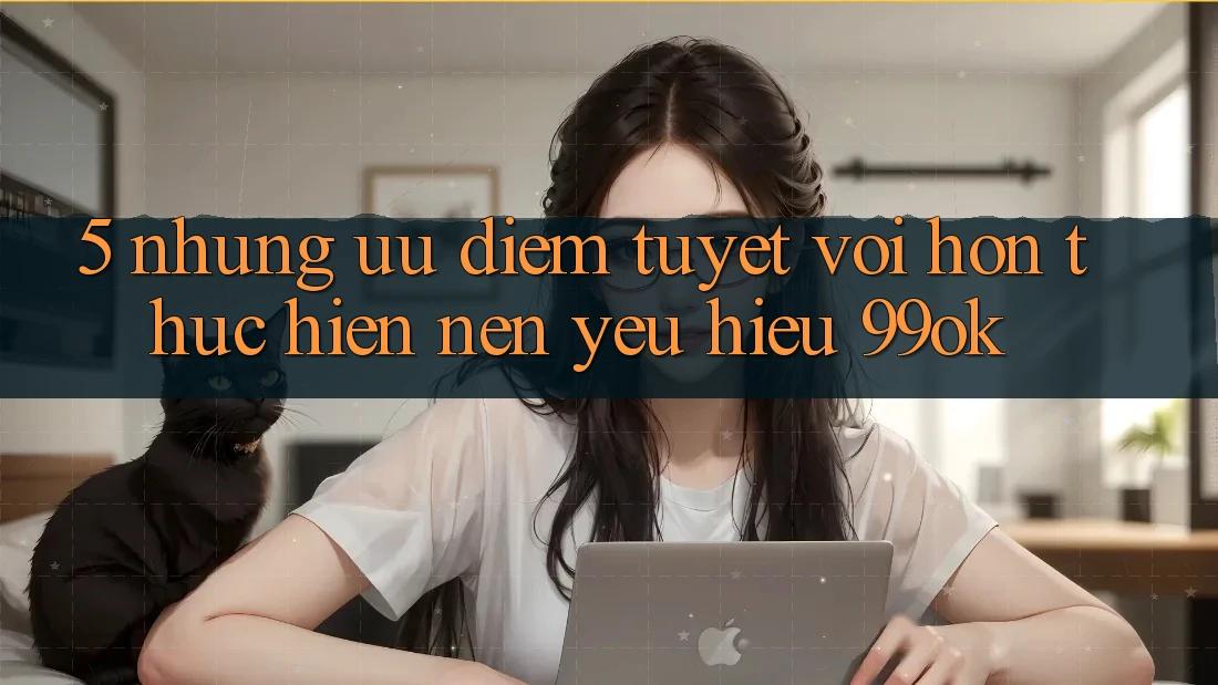 5. Những Ưu Điểm Tuyệt vời hơn Thực hiện Nên Yêu Hiệu 99ok