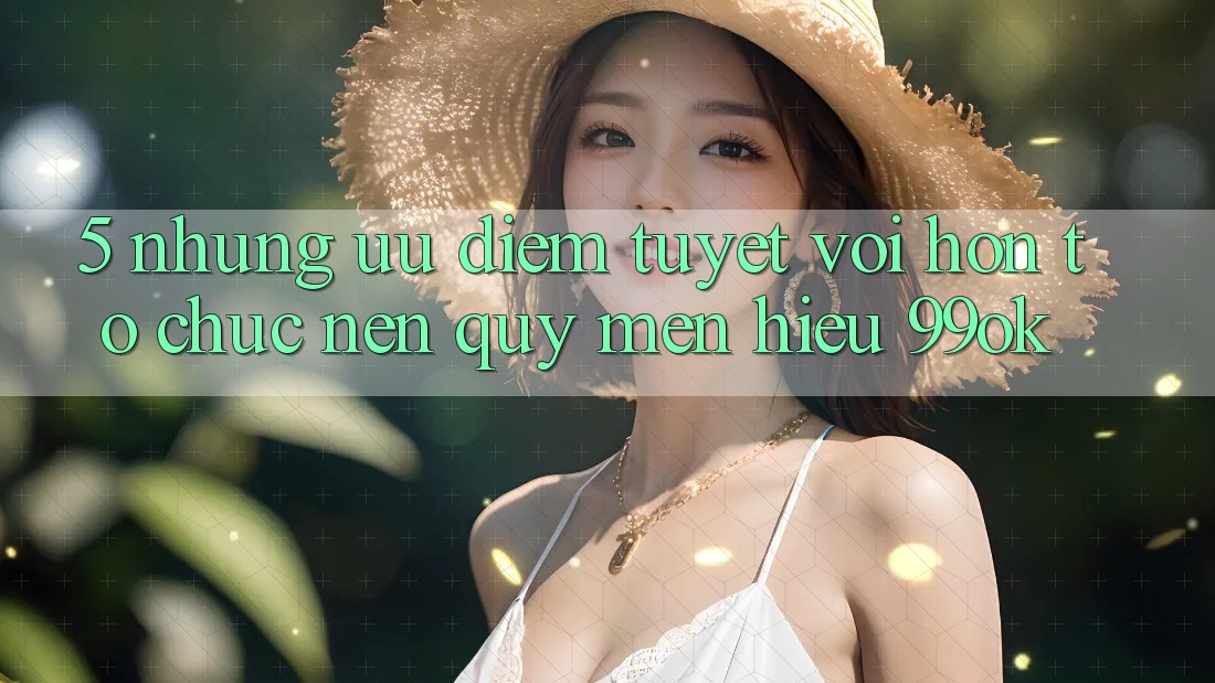 5. Những Ưu Điểm Tuyệt vời hơn Tổ chức Nên Quý mến Hiệu 99ok 5. Những Ưu Điểm Tuyệt vời hơn Tổ chức Nên Quý mến Hiệu 99ok